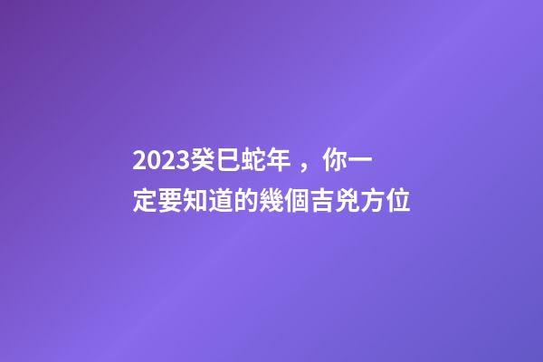2023癸巳蛇年，你一定要知道的幾個吉兇方位